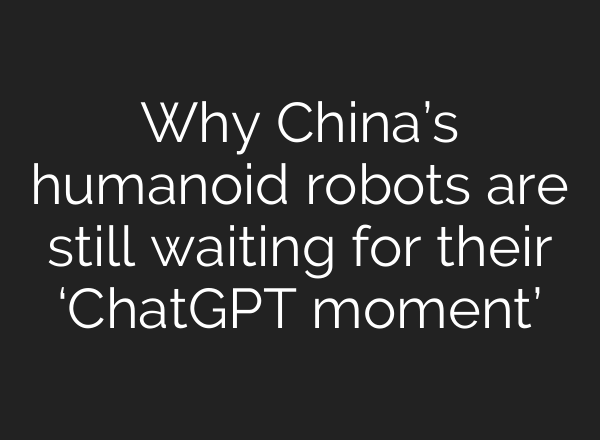 Why China’s humanoid robots are still waiting for their ‘ChatGPT moment’