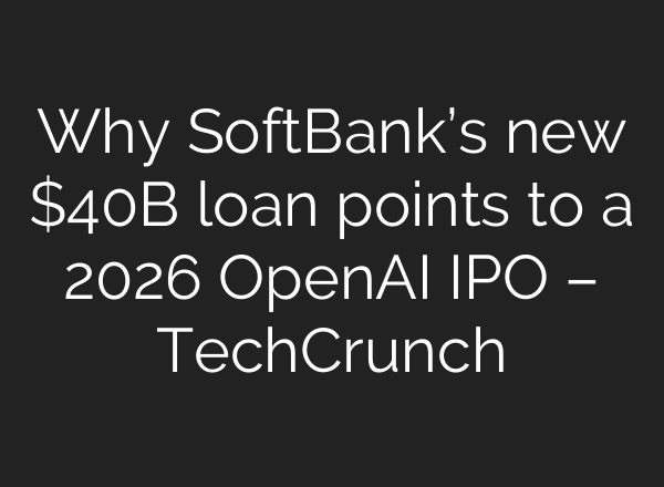 Why SoftBank’s new $40B loan points to a 2026 OpenAI IPO – TechCrunch