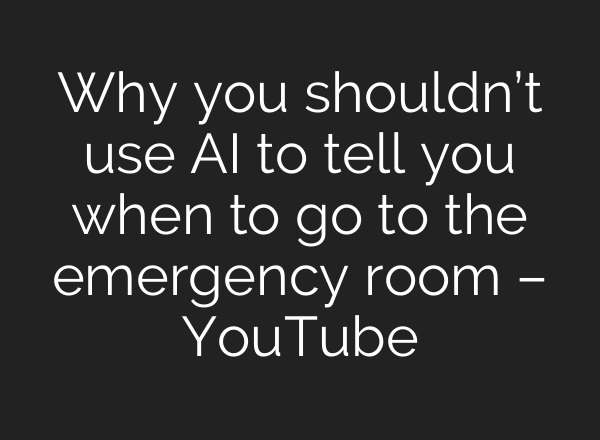 Why you shouldn’t use AI to tell you when to go to the emergency room – YouTube
