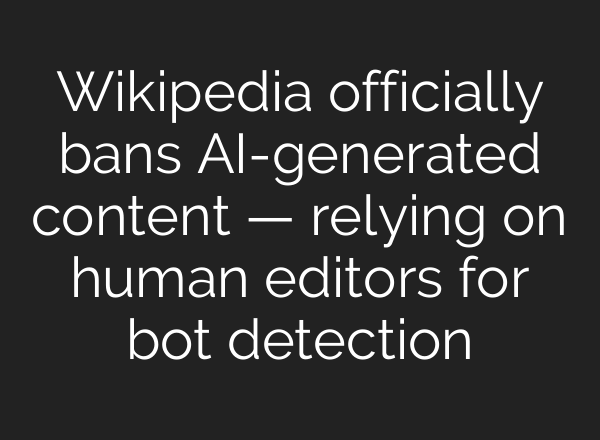 Wikipedia officially bans AI-generated content — relying on human editors for bot detection