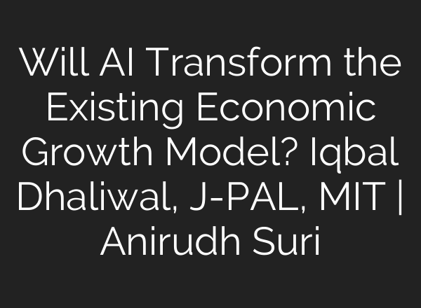 Will AI Transform the Existing Economic Growth Model? Iqbal Dhaliwal, J-PAL, MIT | Anirudh Suri