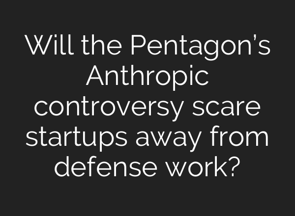 Will the Pentagon’s Anthropic controversy scare startups away from defense work?