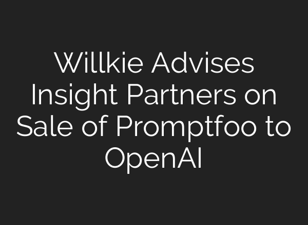 Willkie Advises Insight Partners on Sale of Promptfoo to OpenAI