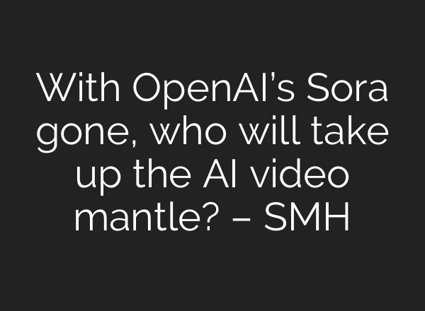 With OpenAI’s Sora gone, who will take up the AI video mantle? – SMH