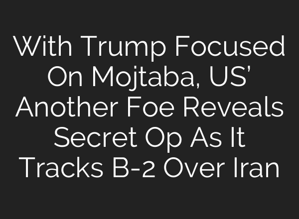 With Trump Focused On Mojtaba, US’ Another Foe Reveals Secret Op As It Tracks B-2 Over Iran