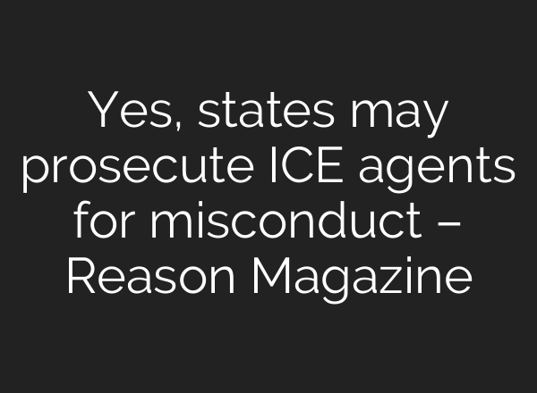 Yes, states may prosecute ICE agents for misconduct – Reason Magazine