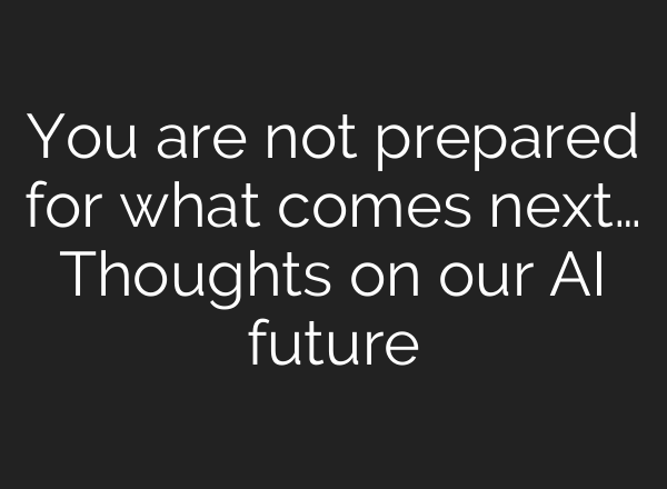 You are not prepared for what comes next… Thoughts on our AI future
