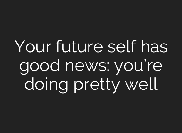 Your future self has good news: you’re doing pretty well