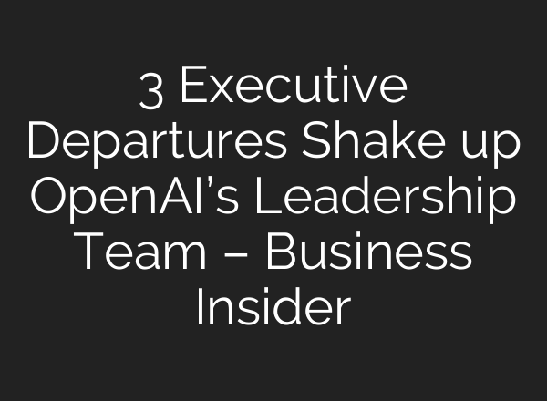 3 Executive Departures Shake up OpenAI’s Leadership Team – Business Insider