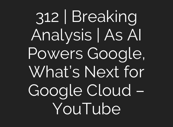312 | Breaking Analysis | As AI Powers Google, What’s Next for Google Cloud – YouTube