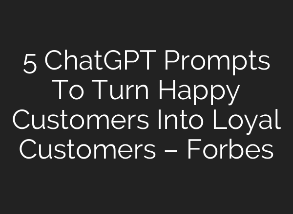 5 ChatGPT Prompts To Turn Happy Customers Into Loyal Customers – Forbes