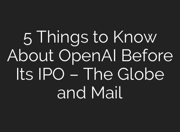 5 Things to Know About OpenAI Before Its IPO – The Globe and Mail
