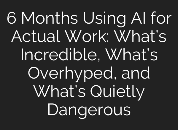 6 Months Using AI for Actual Work: What’s Incredible, What’s Overhyped, and What’s Quietly Dangerous