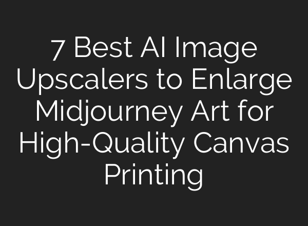 7 Best AI Image Upscalers to Enlarge Midjourney Art for High-Quality Canvas Printing