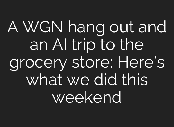 A WGN hang out and an AI trip to the grocery store: Here’s what we did this weekend