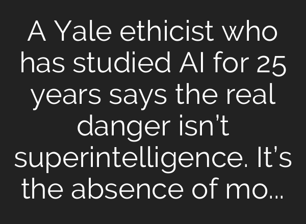 A Yale ethicist who has studied AI for 25 years says the real danger isn’t superintelligence. It’s the absence of moral intelligence.