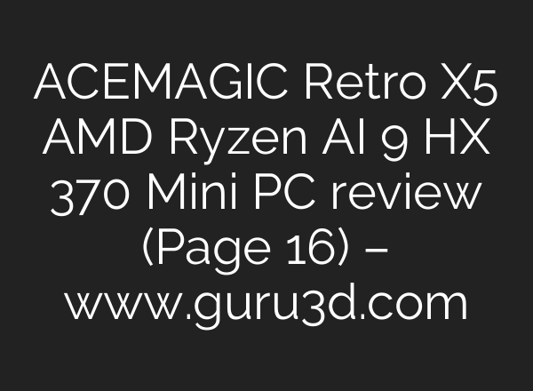 ACEMAGIC Retro X5 AMD Ryzen AI 9 HX 370 Mini PC review (Page 16) – www.guru3d.com