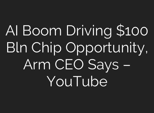 AI Boom Driving $100 Bln Chip Opportunity, Arm CEO Says – YouTube