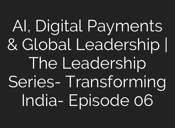 AI, Digital Payments & Global Leadership | The Leadership Series- Transforming India- Episode 06