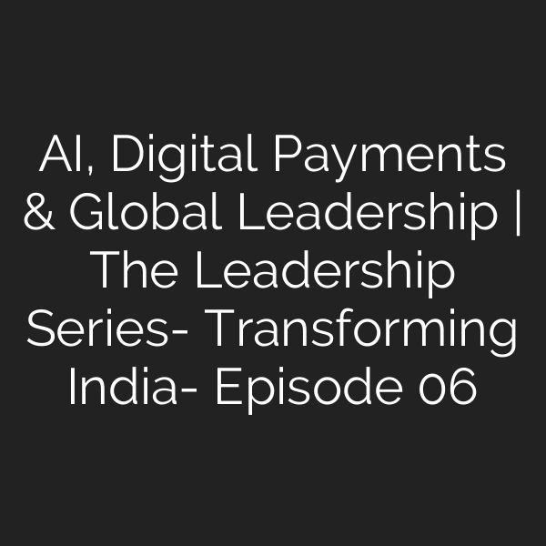 AI, Digital Payments & Global Leadership | The Leadership Series- Transforming India- Episode 06
