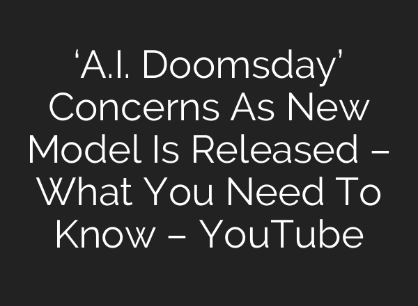 ‘A.I. Doomsday’ Concerns As New Model Is Released – What You Need To Know – YouTube