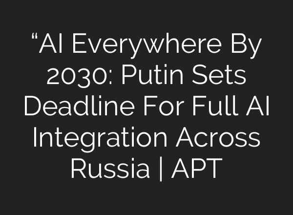 “AI Everywhere By 2030″: Putin Sets Deadline For Full AI Integration Across Russia | APT