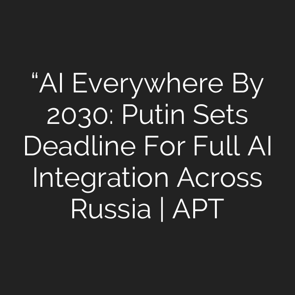 “AI Everywhere By 2030″: Putin Sets Deadline For Full AI Integration Across Russia | APT