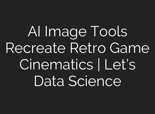 AI Image Tools Recreate Retro Game Cinematics | Let’s Data Science