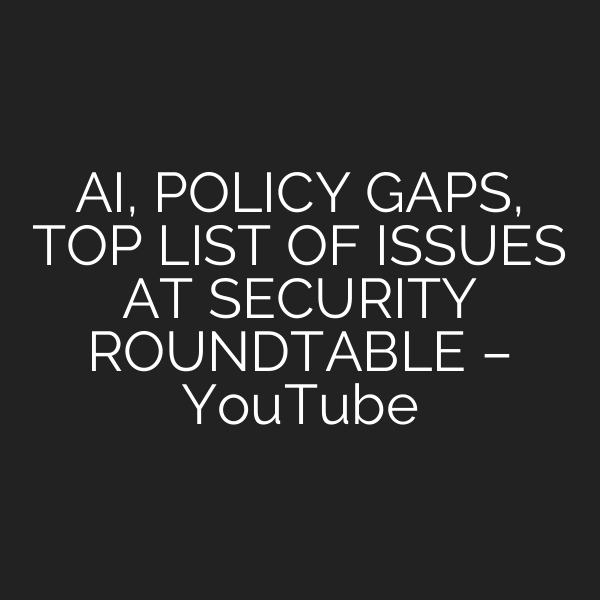 AI, POLICY GAPS, TOP LIST OF ISSUES AT SECURITY ROUNDTABLE – YouTube