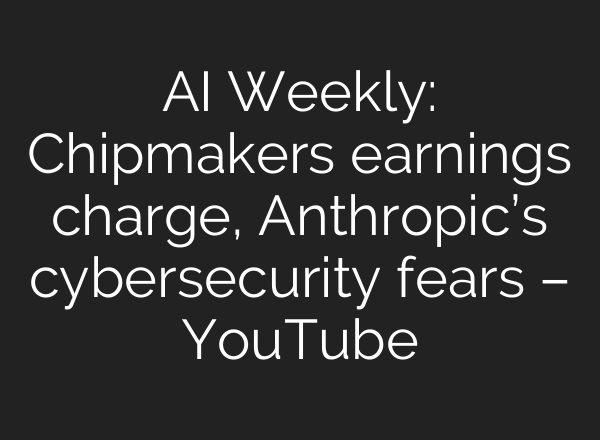 AI Weekly: Chipmakers earnings charge, Anthropic’s cybersecurity fears – YouTube