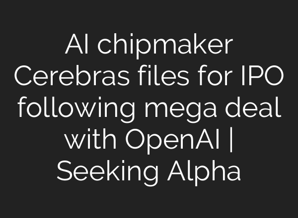 AI chipmaker Cerebras files for IPO following mega deal with OpenAI | Seeking Alpha