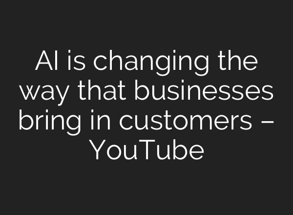 AI is changing the way that businesses bring in customers – YouTube