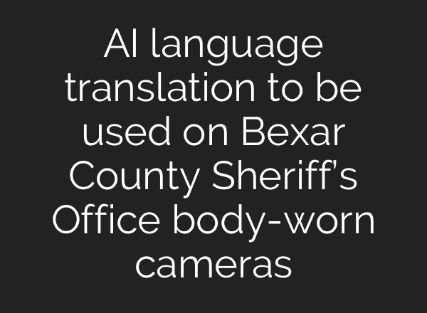 AI language translation to be used on Bexar County Sheriff’s Office body-worn cameras
