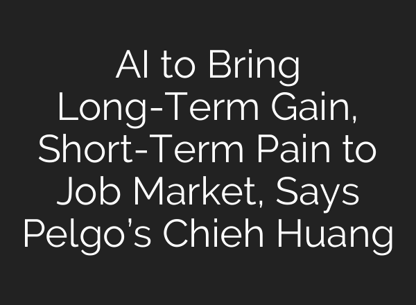 AI to Bring Long-Term Gain, Short-Term Pain to Job Market, Says Pelgo’s Chieh Huang