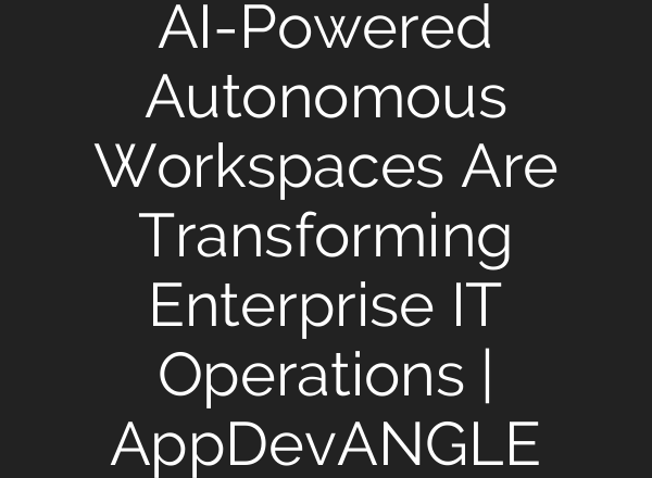 AI-Powered Autonomous Workspaces Are Transforming Enterprise IT Operations | AppDevANGLE
