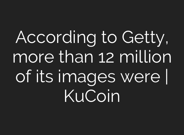 According to Getty, more than 12 million of its images were | KuCoin