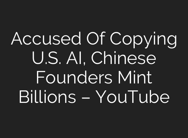 Accused Of Copying U.S. AI, Chinese Founders Mint Billions – YouTube