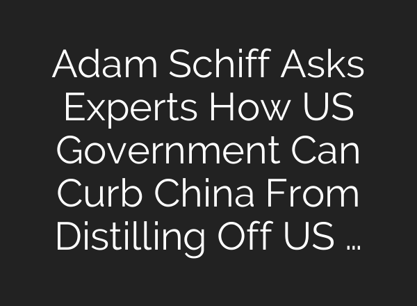 Adam Schiff Asks Experts How US Government Can Curb China From Distilling Off US …