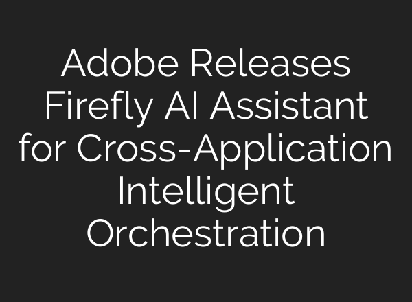 Adobe Releases Firefly AI Assistant for Cross-Application Intelligent Orchestration