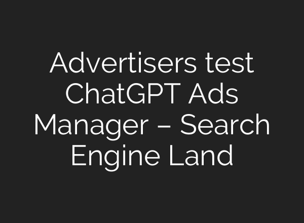 Advertisers test ChatGPT Ads Manager – Search Engine Land