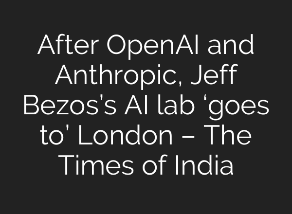 After OpenAI and Anthropic, Jeff Bezos’s AI lab ‘goes to’ London – The Times of India