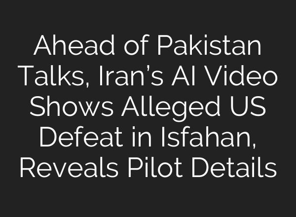 Ahead of Pakistan Talks, Iran’s AI Video Shows Alleged US Defeat in Isfahan, Reveals Pilot Details