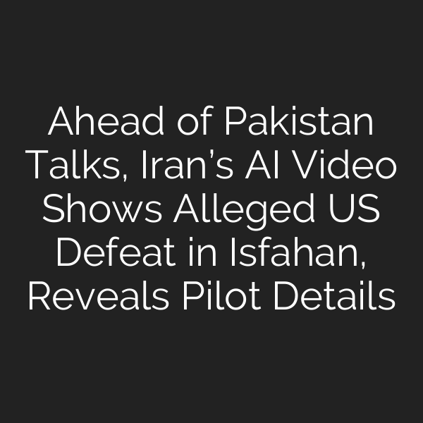 Ahead of Pakistan Talks, Iran’s AI Video Shows Alleged US Defeat in Isfahan, Reveals Pilot Details