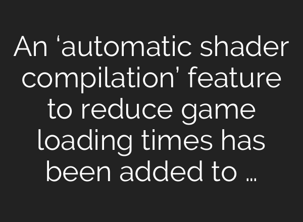 An ‘automatic shader compilation’ feature to reduce game loading times has been added to …