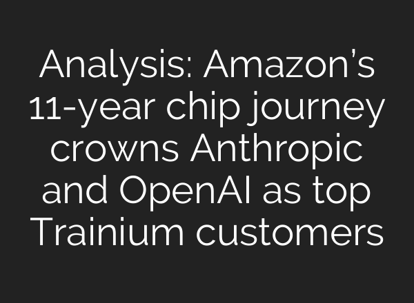 Analysis: Amazon’s 11-year chip journey crowns Anthropic and OpenAI as top Trainium customers
