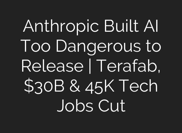 Anthropic Built AI Too Dangerous to Release | Terafab, $30B & 45K Tech Jobs Cut