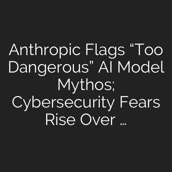 Anthropic Flags “Too Dangerous” AI Model Mythos; Cybersecurity Fears Rise Over …