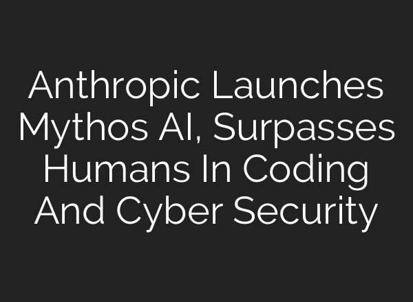 Anthropic Launches Mythos AI, Surpasses Humans In Coding And Cyber Security