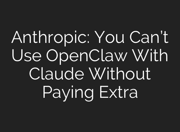 Anthropic: You Can’t Use OpenClaw With Claude Without Paying Extra