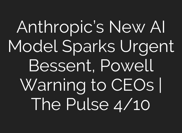 Anthropic’s New AI Model Sparks Urgent Bessent, Powell Warning to CEOs | The Pulse 4/10
